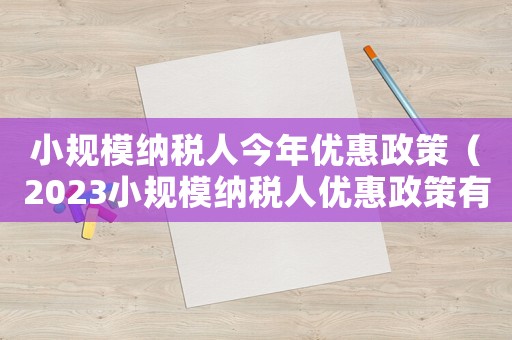 小規(guī)模納稅人今年優(yōu)惠政策（2023小規(guī)模納稅人優(yōu)惠政策有哪些）