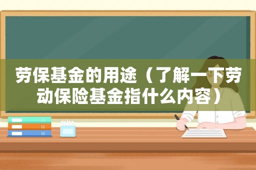 勞保基金的用途（了解一下勞動(dòng)保險(xiǎn)基金指什么內(nèi)容）