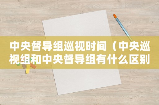 中央督導(dǎo)組巡視時間（中央巡視組和中央督導(dǎo)組有什么區(qū)別呢）