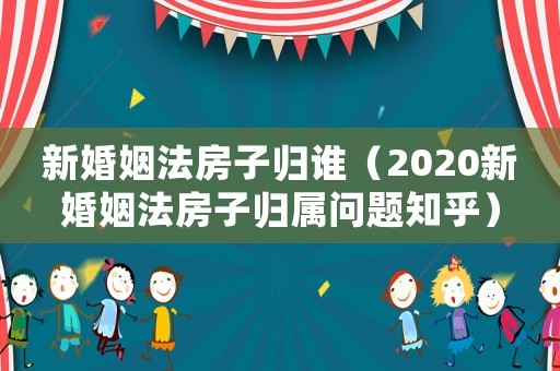 新婚姻法房子歸誰(shuí)（2020新婚姻法房子歸屬問(wèn)題知乎）