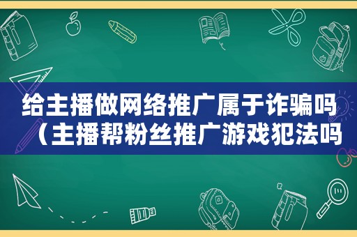 給主播做網(wǎng)絡(luò)推廣屬于詐騙嗎（主播幫粉絲推廣游戲犯法嗎是真的嗎）