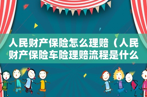 人民財產(chǎn)保險怎么理賠（人民財產(chǎn)保險車險理賠流程是什么意思）
