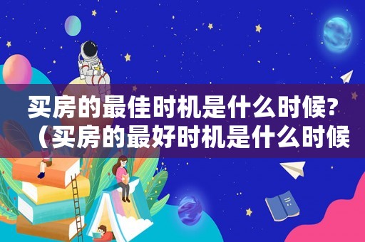 買房的最佳時機(jī)是什么時候?（買房的最好時機(jī)是什么時候開始的）