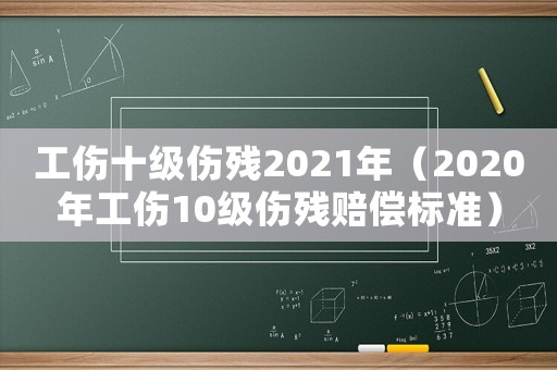 工傷十級傷殘2021年（2020年工傷10級傷殘賠償標(biāo)準(zhǔn)）