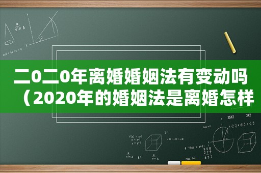二0二0年離婚婚姻法有變動嗎（2020年的婚姻法是離婚怎樣規(guī)定的）