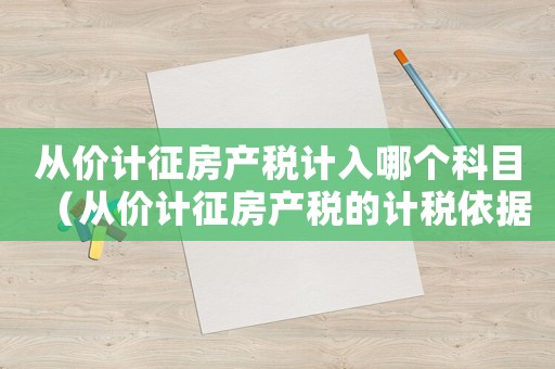 從價(jià)計(jì)征房產(chǎn)稅計(jì)入哪個(gè)科目（從價(jià)計(jì)征房產(chǎn)稅的計(jì)稅依據(jù)是什么）