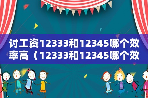 討工資12333和12345哪個(gè)效率高（12333和12345哪個(gè)效率高）