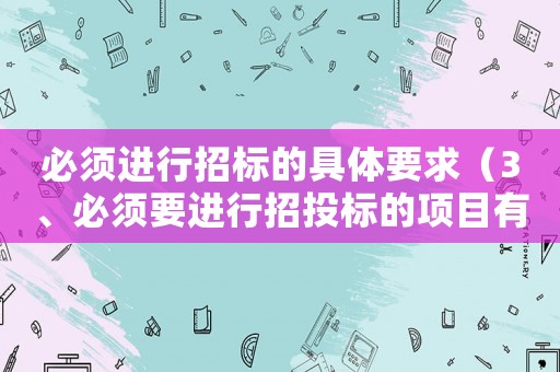 必須進(jìn)行招標(biāo)的具體要求（3、必須要進(jìn)行招投標(biāo)的項(xiàng)目有哪些?）