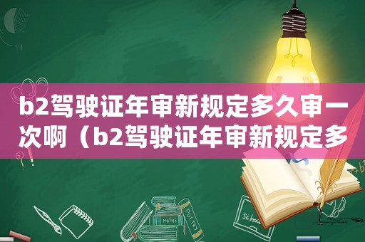 b2駕駛證年審新規(guī)定多久審一次啊（b2駕駛證年審新規(guī)定多久審一次啊）