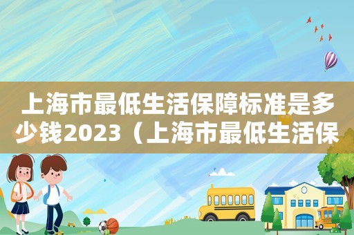 上海市最低生活保障標(biāo)準(zhǔn)是多少錢2023（上海市最低生活保障標(biāo)準(zhǔn)是多少錢）