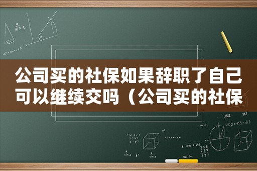 公司買(mǎi)的社保如果辭職了自己可以繼續(xù)交嗎（公司買(mǎi)的社保離職后可以取出來(lái)嗎）