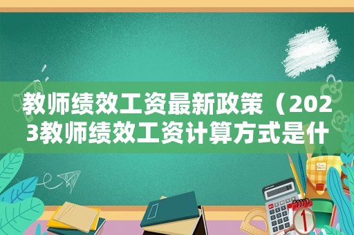 教師績效工資最新政策（2023教師績效工資計(jì)算方式是什么）