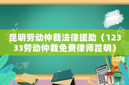 昆明勞動(dòng)仲裁法律援助（12333勞動(dòng)仲裁免費(fèi)律師昆明）