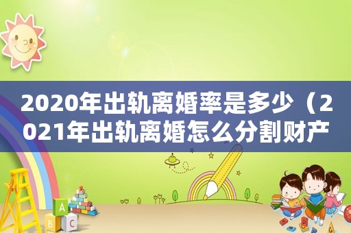 2020年出軌離婚率是多少（2021年出軌離婚怎么分割財(cái)產(chǎn)）