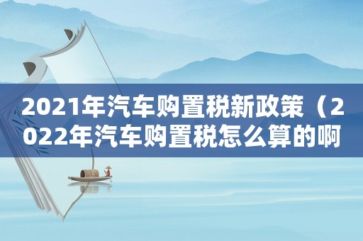 2021年汽車購(gòu)置稅新政策（2022年汽車購(gòu)置稅怎么算的啊）