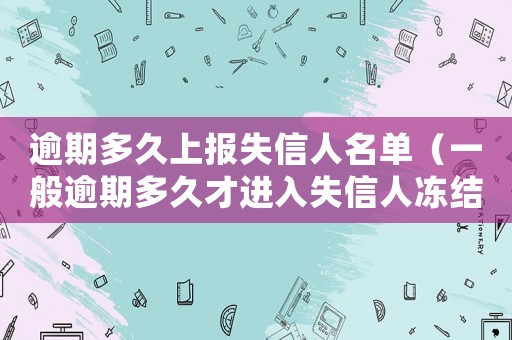 逾期多久上報失信人名單（一般逾期多久才進入失信人凍結(jié)微信嗎）
