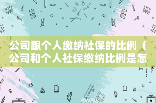 公司跟個(gè)人繳納社保的比例（公司和個(gè)人社保繳納比例是怎樣的）