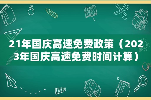 21年國慶高速免費(fèi)政策（2023年國慶高速免費(fèi)時間計(jì)算）