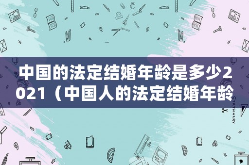 中國的法定結(jié)婚年齡是多少2021（中國人的法定結(jié)婚年齡是多少歲左右）