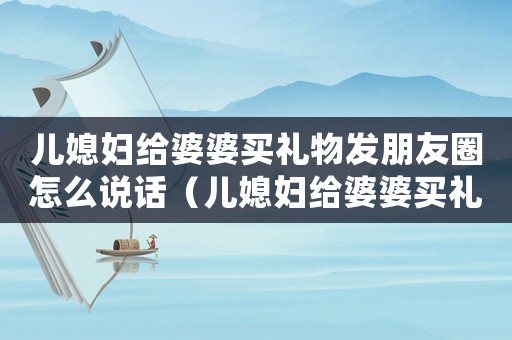 兒媳婦給婆婆買禮物發(fā)朋友圈怎么說話（兒媳婦給婆婆買禮物發(fā)朋友圈怎么說）
