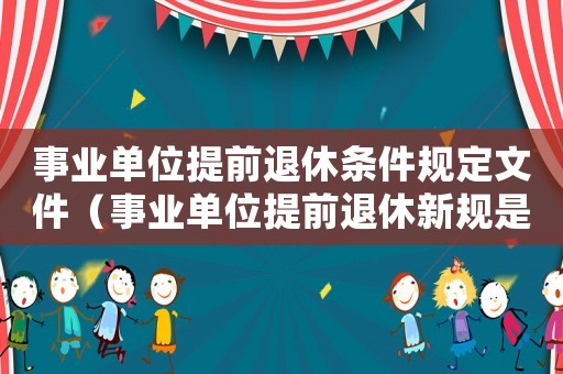 事業(yè)單位提前退休條件規(guī)定文件（事業(yè)單位提前退休新規(guī)是什么規(guī)定）