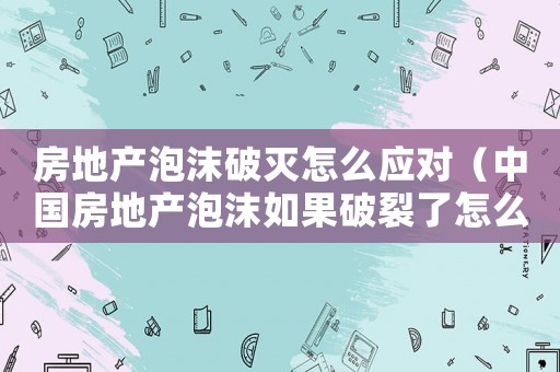 房地產(chǎn)泡沫破滅怎么應(yīng)對(duì)（中國(guó)房地產(chǎn)泡沫如果破裂了怎么辦）