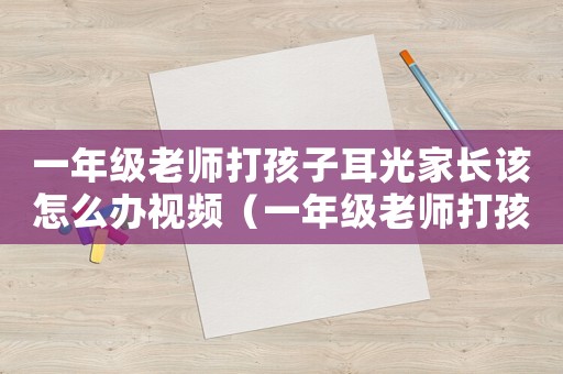 一年級(jí)老師打孩子耳光家長(zhǎng)該怎么辦視頻（一年級(jí)老師打孩子耳光家長(zhǎng)該怎么辦）