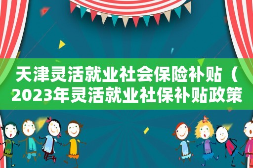 天津靈活就業(yè)社會保險補貼（2023年靈活就業(yè)社保補貼政策天津）