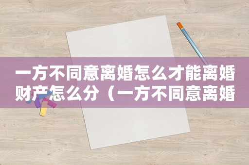 一方不同意離婚怎么才能離婚財產(chǎn)怎么分（一方不同意離婚怎么才能離婚2021）
