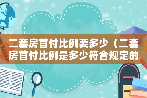 二套房首付比例要多少（二套房首付比例是多少符合規(guī)定的）