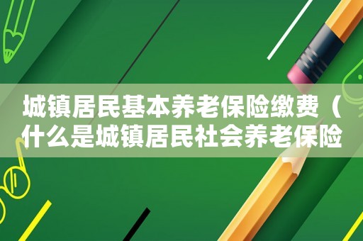 城鎮(zhèn)居民基本養(yǎng)老保險(xiǎn)繳費(fèi)（什么是城鎮(zhèn)居民社會(huì)養(yǎng)老保險(xiǎn)繳費(fèi)基數(shù)）
