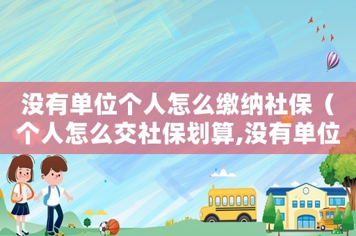 沒有單位個(gè)人怎么繳納社保（個(gè)人怎么交社保劃算,沒有單位該怎么交）