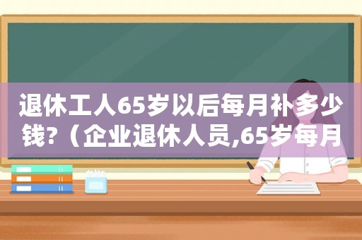 退休工人65歲以后每月補(bǔ)多少錢?（企業(yè)退休人員,65歲每月補(bǔ)貼多少）