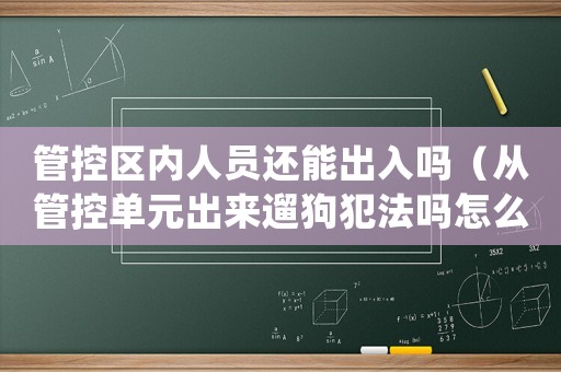 管控區(qū)內人員還能出入嗎（從管控單元出來遛狗犯法嗎怎么處理）