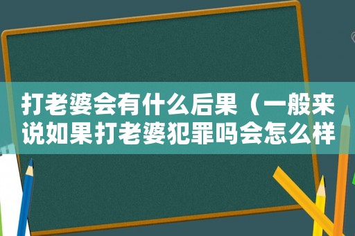 打老婆會有什么后果（一般來說如果打老婆犯罪嗎會怎么樣）