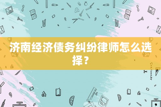 濟(jì)南經(jīng)濟(jì)債務(wù)糾紛律師怎么選擇？