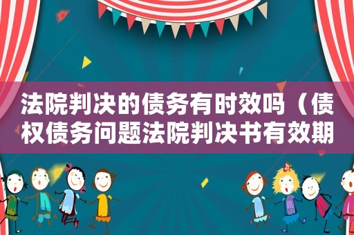 法院判決的債務有時效嗎（債權債務問題法院判決書有效期是多久?）