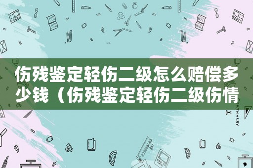 傷殘鑒定輕傷二級(jí)怎么賠償多少錢（傷殘鑒定輕傷二級(jí)傷情鑒定是什么傷）