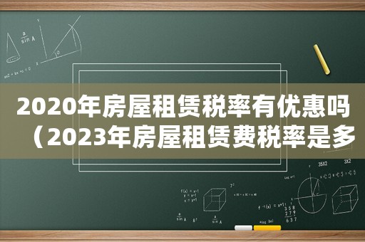 2020年房屋租賃稅率有優(yōu)惠嗎（2023年房屋租賃費稅率是多少錢）