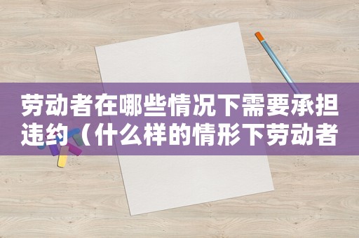 勞動(dòng)者在哪些情況下需要承擔(dān)違約（什么樣的情形下勞動(dòng)者需繳納違約金呢）