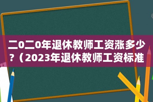 二0二0年退休教師工資漲多少?（2023年退休教師工資標(biāo)準(zhǔn)最新）