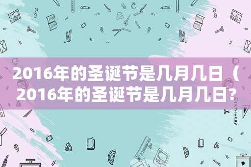 2016年的圣誕節(jié)是幾月幾日（2016年的圣誕節(jié)是幾月幾日?）