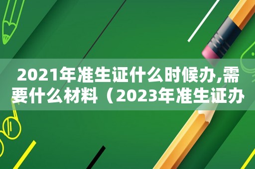 2021年準(zhǔn)生證什么時(shí)候辦,需要什么材料（2023年準(zhǔn)生證辦理需要什么材料）