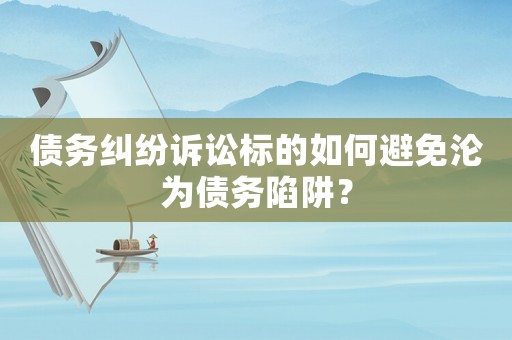 債務(wù)糾紛訴訟標(biāo)的如何避免淪為債務(wù)陷阱？