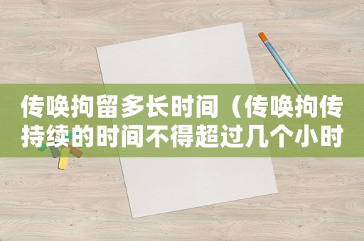傳喚拘留多長(zhǎng)時(shí)間（傳喚拘傳持續(xù)的時(shí)間不得超過(guò)幾個(gè)小時(shí)）
