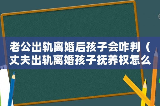 老公出軌離婚后孩子會(huì)咋判（丈夫出軌離婚孩子撫養(yǎng)權(quán)怎么判定）