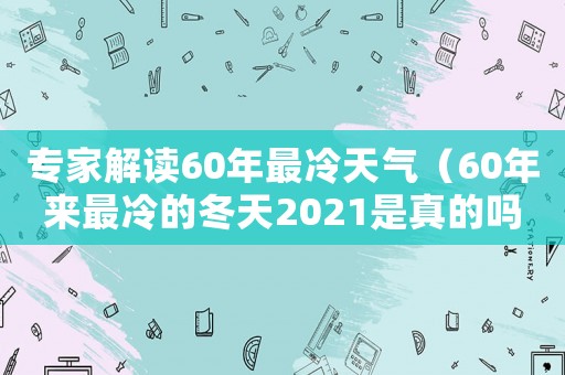 專家解讀60年最冷天氣（60年來(lái)最冷的冬天2021是真的嗎）