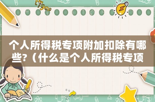個(gè)人所得稅專項(xiàng)附加扣除有哪些?（什么是個(gè)人所得稅專項(xiàng)附加稅扣除）