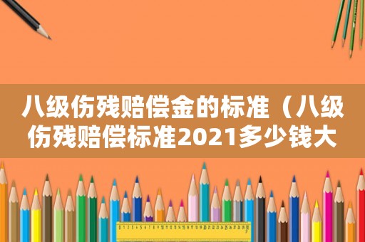 八級傷殘賠償金的標準（八級傷殘賠償標準2021多少錢大概）