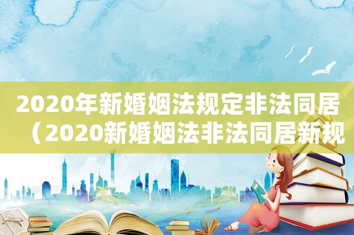 2020年新婚姻法規(guī)定非法同居（2020新婚姻法非法同居新規(guī)定）